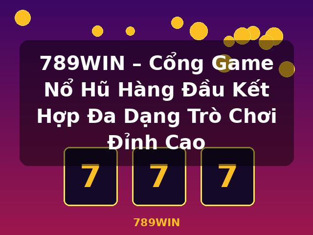 789WIN – Cổng Game Nổ Hũ Hàng Đầu Kết Hợp Đa Dạng Trò Chơi Đỉnh Cao - 789WIN