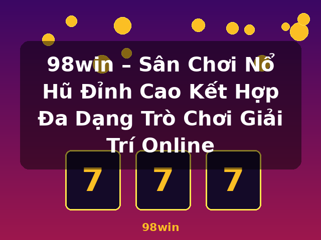 98win – Sân Chơi Nổ Hũ Đỉnh Cao Kết Hợp Đa Dạng Trò Chơi Giải Trí Online - 98win