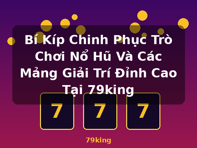 Bí Kíp Chinh Phục Trò Chơi Nổ Hũ Và Các Mảng Giải Trí Đỉnh Cao Tại 79king - 79king