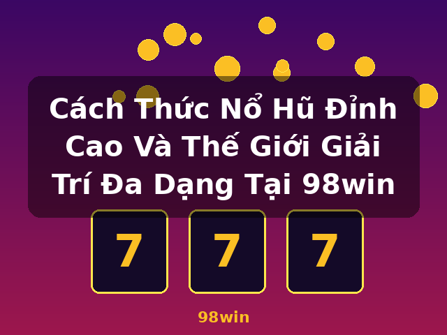 Cách Thức Nổ Hũ Đỉnh Cao Và Thế Giới Giải Trí Đa Dạng Tại 98win - 98win