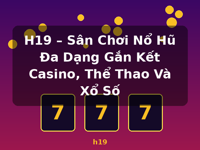 H19 – Sân Chơi Nổ Hũ Đa Dạng Gắn Kết Casino, Thể Thao Và Xổ Số - h19