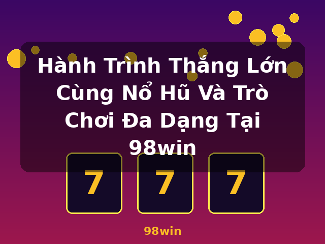 Hành Trình Thắng Lớn Cùng Nổ Hũ Và Trò Chơi Đa Dạng Tại 98win - 98win