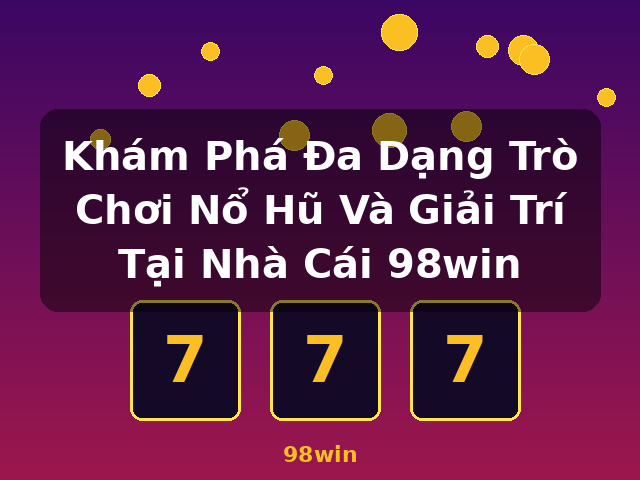 Khám Phá Đa Dạng Trò Chơi Nổ Hũ Và Giải Trí Tại Nhà Cái 98win - 98win