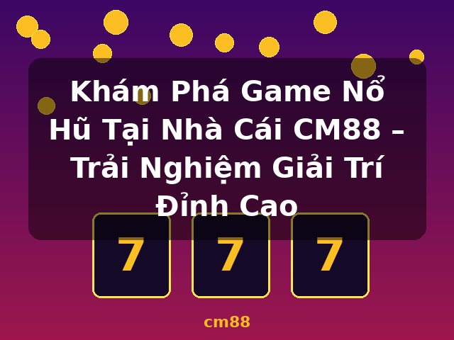 Khám Phá Game Nổ Hũ Tại Nhà Cái CM88 – Trải Nghiệm Giải Trí Đỉnh Cao - cm88