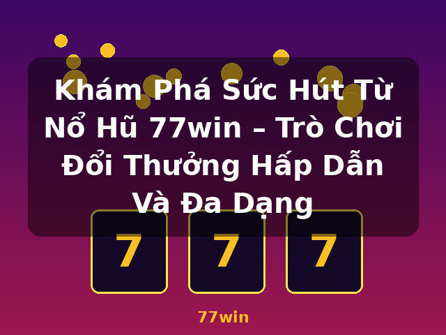 Khám Phá Sức Hút Từ Nổ Hũ 77win – Trò Chơi Đổi Thưởng Hấp Dẫn Và Đa Dạng - 77win