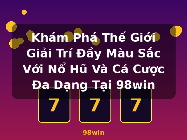 Khám Phá Thế Giới Giải Trí Đầy Màu Sắc Với Nổ Hũ Và Cá Cược Đa Dạng Tại 98win - 98win