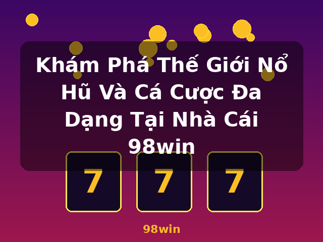Khám Phá Thế Giới Nổ Hũ Và Cá Cược Đa Dạng Tại Nhà Cái 98win - 98win