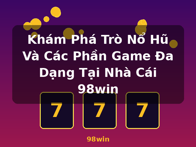 Khám Phá Trò Nổ Hũ Và Các Phần Game Đa Dạng Tại Nhà Cái 98win - 98win