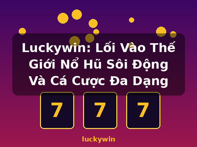 Luckywin: Lối Vào Thế Giới Nổ Hũ Sôi Động Và Cá Cược Đa Dạng - luckywin
