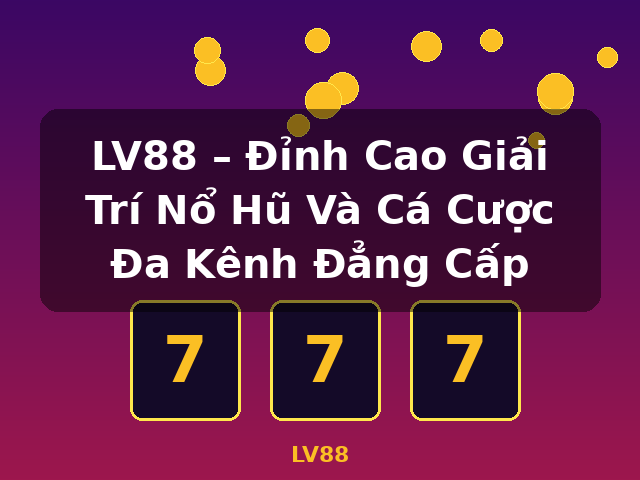 LV88 – Đỉnh Cao Giải Trí Nổ Hũ Và Cá Cược Đa Kênh Đẳng Cấp - LV88