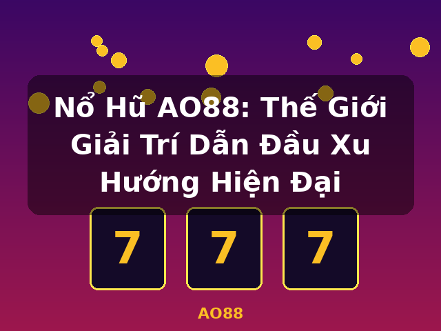Nổ Hũ AO88: Thế Giới Giải Trí Dẫn Đầu Xu Hướng Hiện Đại - AO88