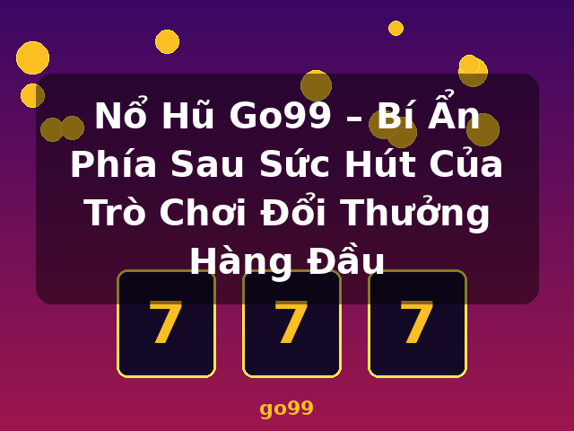 Nổ Hũ Go99 – Bí Ẩn Phía Sau Sức Hút Của Trò Chơi Đổi Thưởng Hàng Đầu - go99