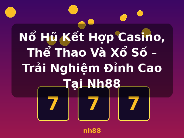 Nổ Hũ Kết Hợp Casino, Thể Thao Và Xổ Số – Trải Nghiệm Đỉnh Cao Tại Nh88 - nh88