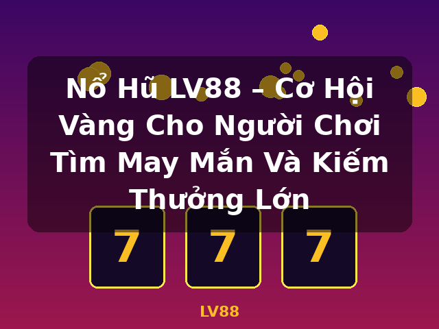 Nổ Hũ LV88 – Cơ Hội Vàng Cho Người Chơi Tìm May Mắn Và Kiếm Thưởng Lớn - LV88