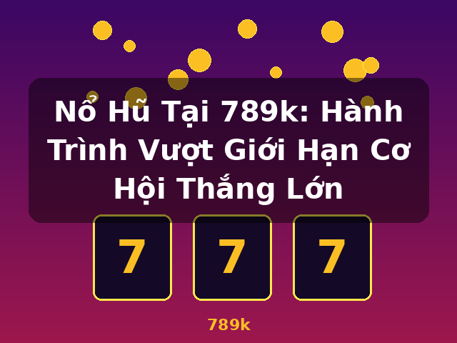 Nổ Hũ Tại 789k: Hành Trình Vượt Giới Hạn Cơ Hội Thắng Lớn - 789k