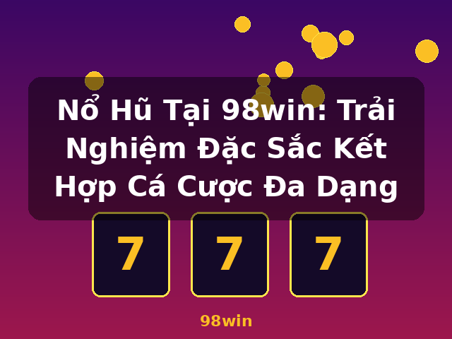 Nổ Hũ Tại 98win: Trải Nghiệm Đặc Sắc Kết Hợp Cá Cược Đa Dạng - 98win