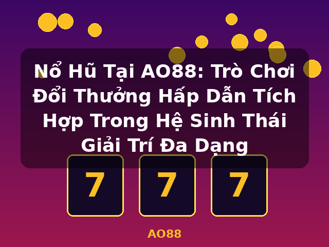 Nổ Hũ Tại AO88: Trò Chơi Đổi Thưởng Hấp Dẫn Tích Hợp Trong Hệ Sinh Thái Giải Trí Đa Dạng - AO88