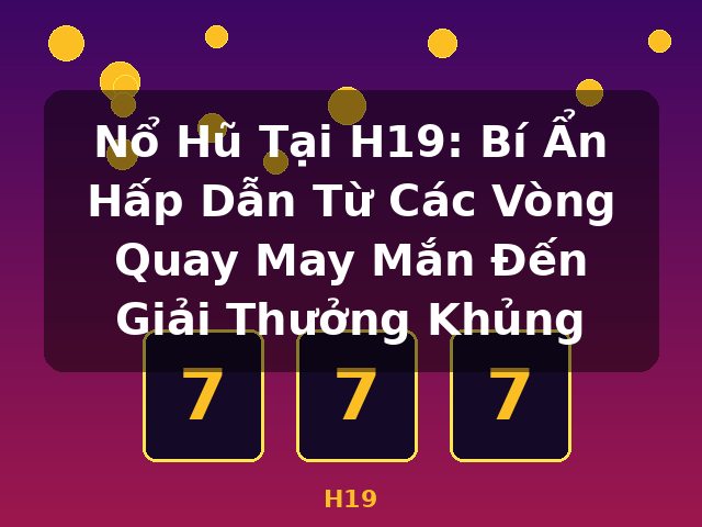 Nổ Hũ Tại H19: Bí Ẩn Hấp Dẫn Từ Các Vòng Quay May Mắn Đến Giải Thưởng Khủng - H19