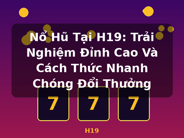 Nổ Hũ Tại H19: Trải Nghiệm Đỉnh Cao Và Cách Thức Nhanh Chóng Đổi Thưởng - H19