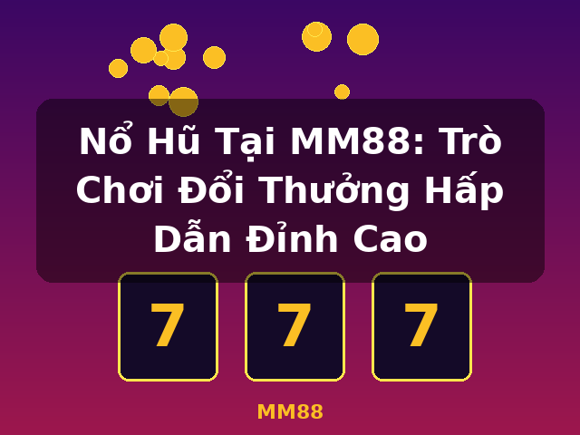 Nổ Hũ Tại MM88: Trò Chơi Đổi Thưởng Hấp Dẫn Đỉnh Cao - MM88