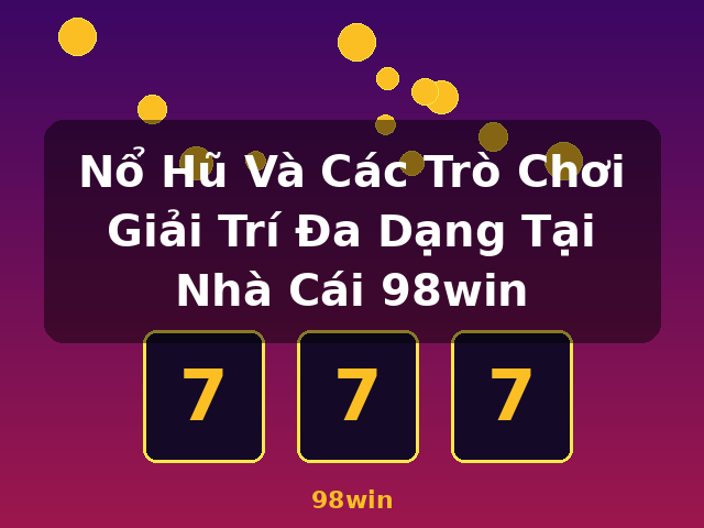 Nổ Hũ Và Các Trò Chơi Giải Trí Đa Dạng Tại Nhà Cái 98win - 98win