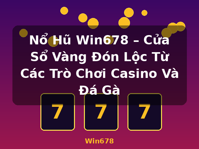 Nổ Hũ Win678 – Cửa Sổ Vàng Đón Lộc Từ Các Trò Chơi Casino Và Đá Gà - Win678