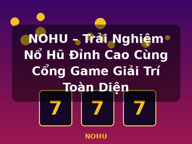 NOHU – Trải Nghiệm Nổ Hũ Đỉnh Cao Cùng Cổng Game Giải Trí Toàn Diện - NOHU