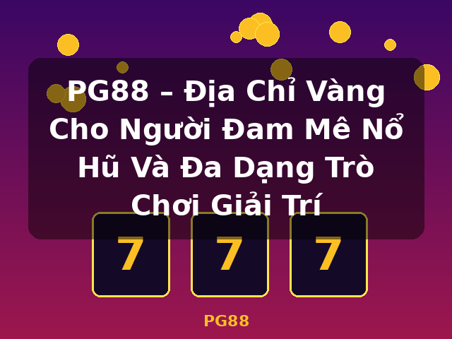 PG88 – Địa Chỉ Vàng Cho Người Đam Mê Nổ Hũ Và Đa Dạng Trò Chơi Giải Trí - PG88