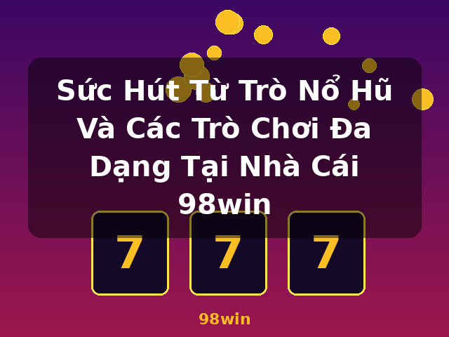 Sức Hút Từ Trò Nổ Hũ Và Các Trò Chơi Đa Dạng Tại Nhà Cái 98win - 98win