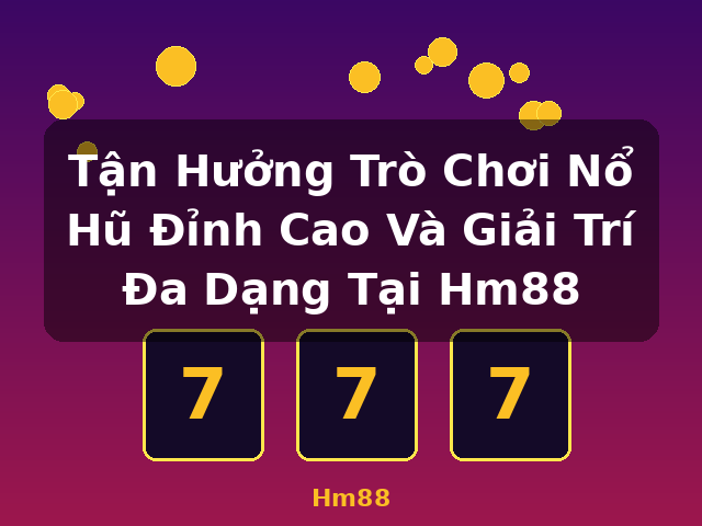 Tận Hưởng Trò Chơi Nổ Hũ Đỉnh Cao Và Giải Trí Đa Dạng Tại Hm88 - Hm88