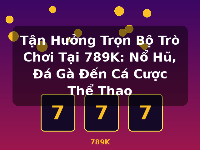 Tận Hưởng Trọn Bộ Trò Chơi Tại 789K: Nổ Hũ, Đá Gà Đến Cá Cược Thể Thao - 789K