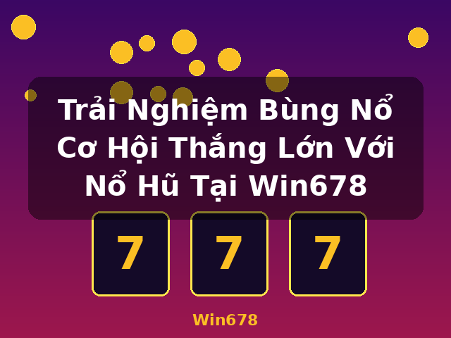 Trải Nghiệm Bùng Nổ Cơ Hội Thắng Lớn Với Nổ Hũ Tại Win678 - Win678