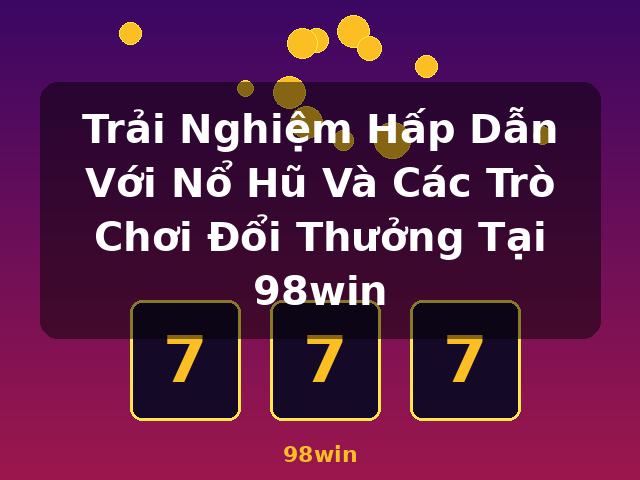 Trải Nghiệm Hấp Dẫn Với Nổ Hũ Và Các Trò Chơi Đổi Thưởng Tại 98win - 98win