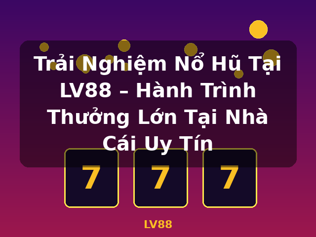 Trải Nghiệm Nổ Hũ Tại LV88 – Hành Trình Thưởng Lớn Tại Nhà Cái Uy Tín - LV88