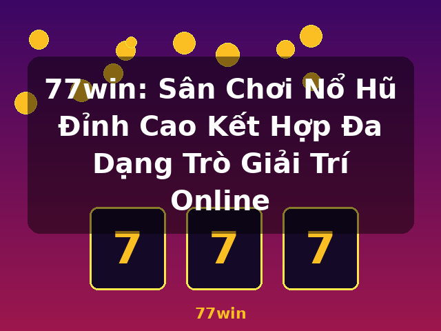 77win: Sân Chơi Nổ Hũ Đỉnh Cao Kết Hợp Đa Dạng Trò Giải Trí Online - 77win