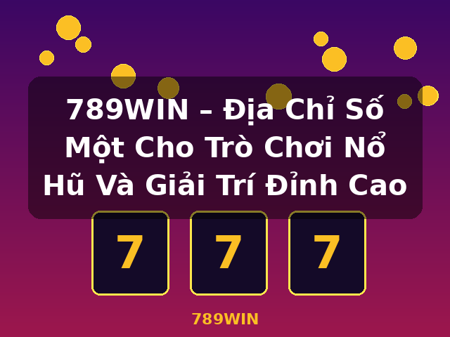 789WIN – Địa Chỉ Số Một Cho Trò Chơi Nổ Hũ Và Giải Trí Đỉnh Cao - 789WIN
