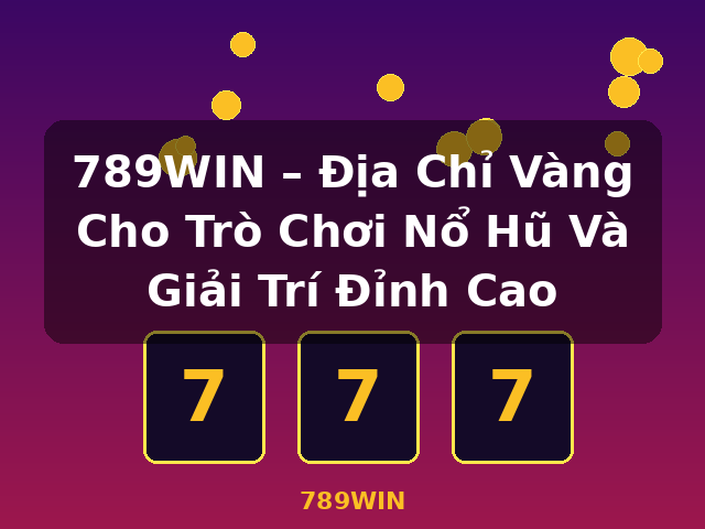 789WIN – Địa Chỉ Vàng Cho Trò Chơi Nổ Hũ Và Giải Trí Đỉnh Cao - 789WIN