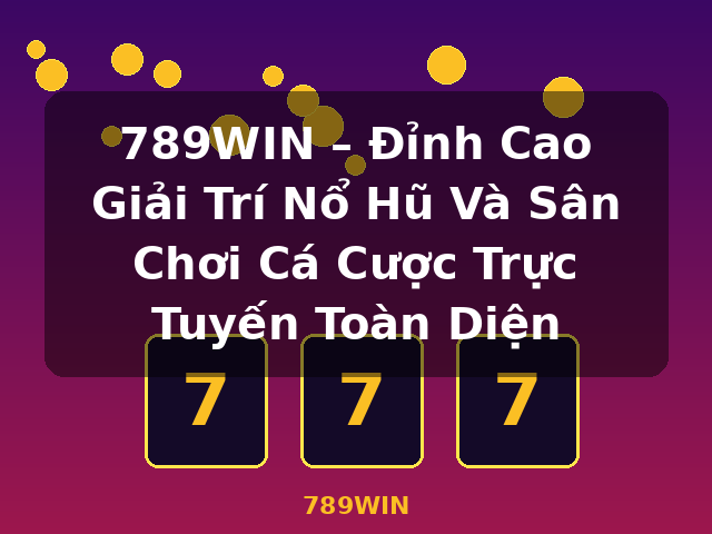789WIN – Đỉnh Cao Giải Trí Nổ Hũ Và Sân Chơi Cá Cược Trực Tuyến Toàn Diện - 789WIN