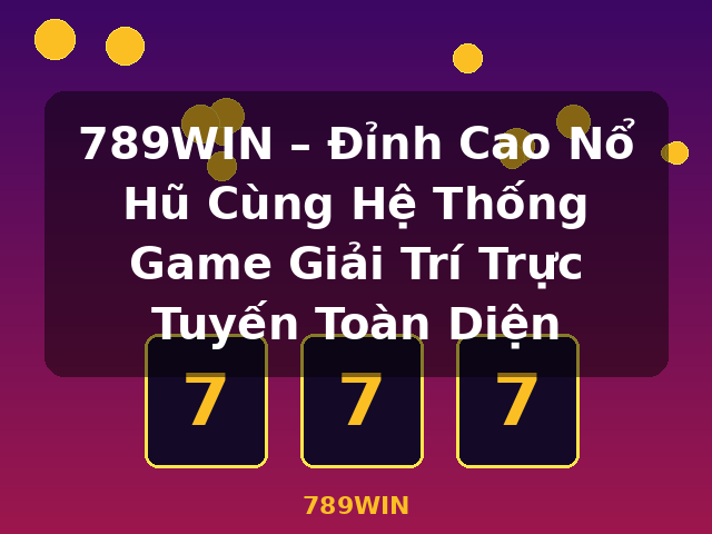 789WIN – Đỉnh Cao Nổ Hũ Cùng Hệ Thống Game Giải Trí Trực Tuyến Toàn Diện - 789WIN