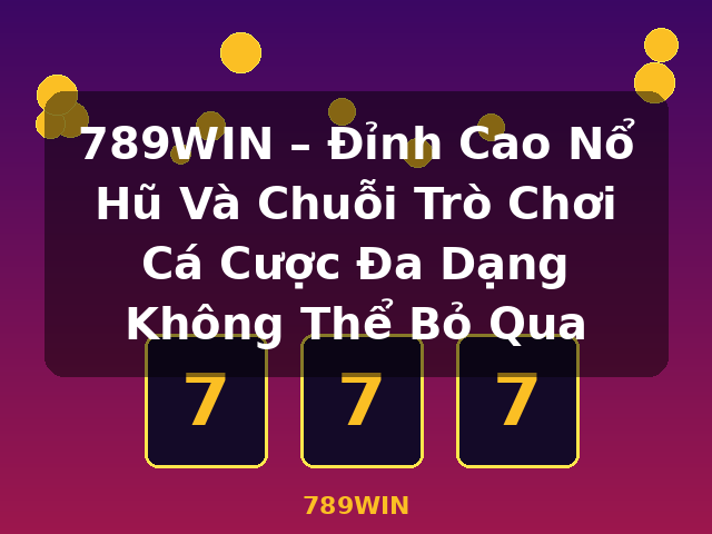789WIN – Đỉnh Cao Nổ Hũ Và Chuỗi Trò Chơi Cá Cược Đa Dạng Không Thể Bỏ Qua - 789WIN