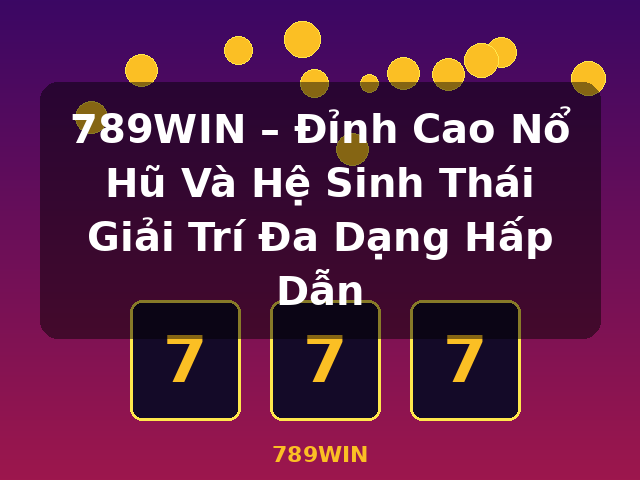 789WIN – Đỉnh Cao Nổ Hũ Và Hệ Sinh Thái Giải Trí Đa Dạng Hấp Dẫn - 789WIN
