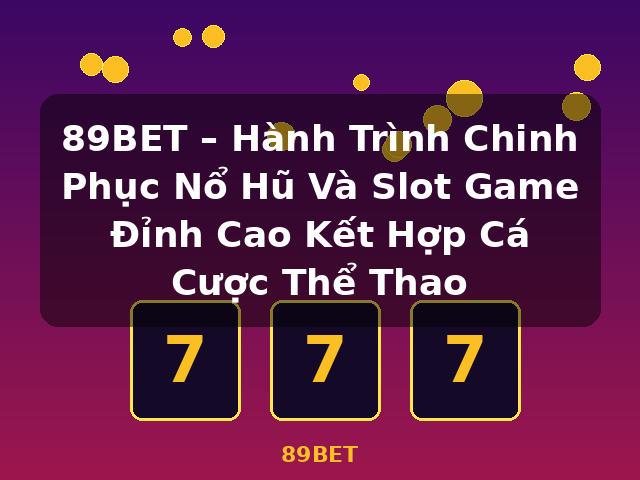 89BET – Hành Trình Chinh Phục Nổ Hũ Và Slot Game Đỉnh Cao Kết Hợp Cá Cược Thể Thao - 89BET