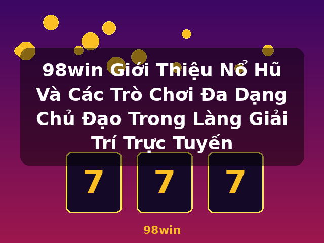 98win Giới Thiệu Nổ Hũ Và Các Trò Chơi Đa Dạng Chủ Đạo Trong Làng Giải Trí Trực Tuyến - 98win