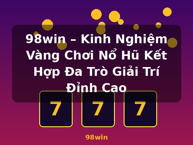 98win – Kinh Nghiệm Vàng Chơi Nổ Hũ Kết Hợp Đa Trò Giải Trí Đỉnh Cao - 98win