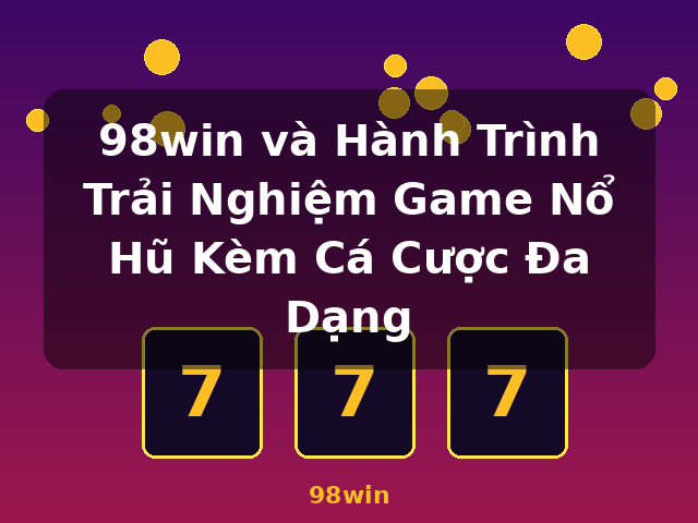 98win và Hành Trình Trải Nghiệm Game Nổ Hũ Kèm Cá Cược Đa Dạng - 98win