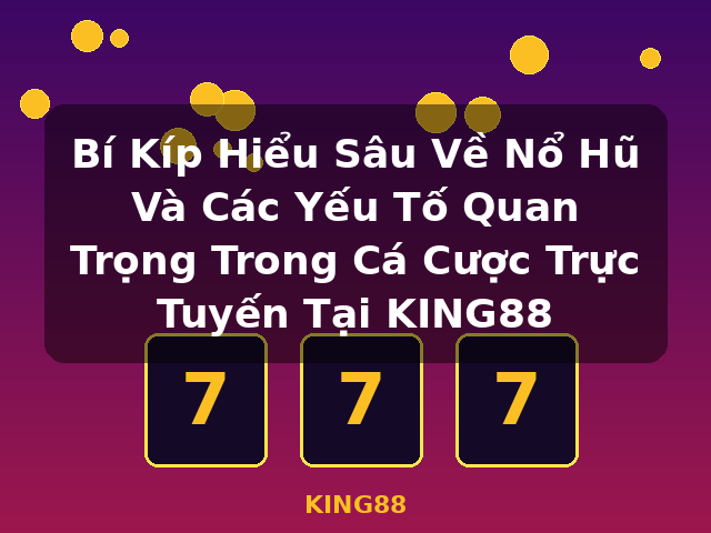Bí Kíp Hiểu Sâu Về Nổ Hũ Và Các Yếu Tố Quan Trọng Trong Cá Cược Trực Tuyến Tại KING88 - KING88