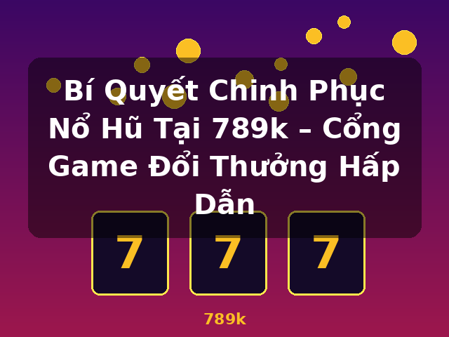 Bí Quyết Chinh Phục Nổ Hũ Tại 789k – Cổng Game Đổi Thưởng Hấp Dẫn - 789k