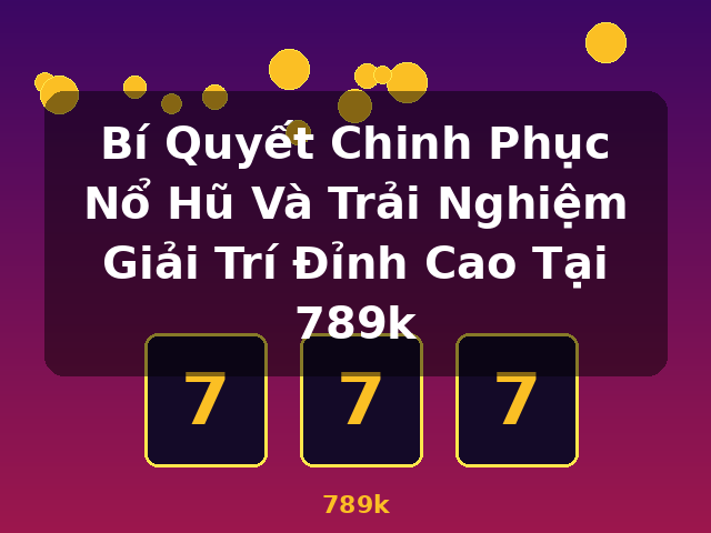 Bí Quyết Chinh Phục Nổ Hũ Và Trải Nghiệm Giải Trí Đỉnh Cao Tại 789k - 789k