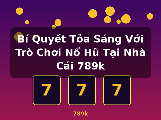 Bí Quyết Tỏa Sáng Với Trò Chơi Nổ Hũ Tại Nhà Cái 789k - 789k