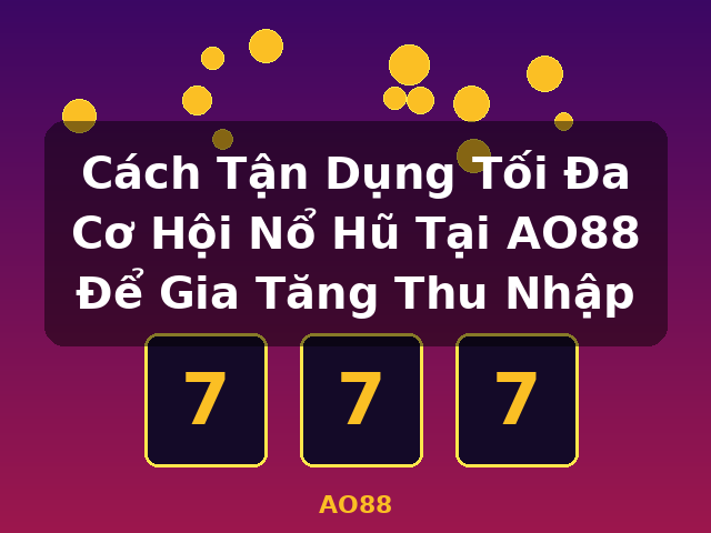 Cách Tận Dụng Tối Đa Cơ Hội Nổ Hũ Tại AO88 Để Gia Tăng Thu Nhập - AO88